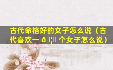 古代命格好的女子怎么说（古代喜欢一 🦊 个女子怎么说）